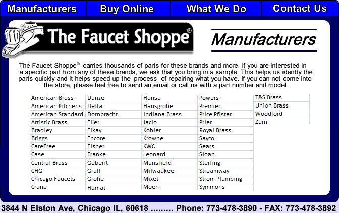 We sell parts for Chicago Faucets, American Standard, Grohe, Kohler, Delta Faucet, Preice Pfister, Moen, Hansa, KWC, Phylrich, Franke, Eljer, Briggs, Cetnral Brass, T&S Brass, Krowne and more.